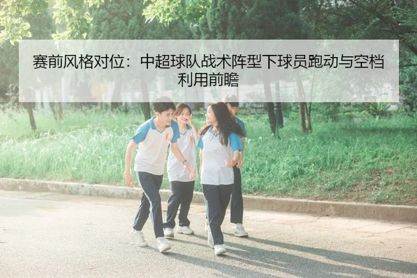 赛前风格对位：中超球队战术阵型下球员跑动与空档利用前瞻